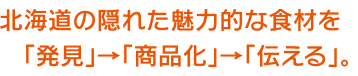 北海道の隠れた魅力的な食材を「発見」→「商品化」→「伝える」。